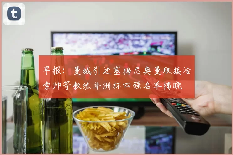 早报：曼城引进塞梅尼奥曼联接洽索帅等教练非洲杯四强名单揭晓