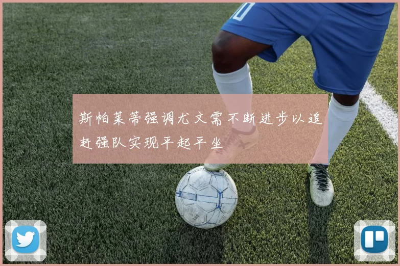 斯帕莱蒂强调尤文需不断进步以追赶强队实现平起平坐