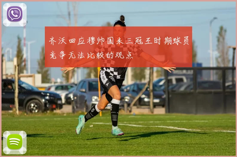 齐沃回应穆帅国米三冠王时期球员竞争无法比较的观点