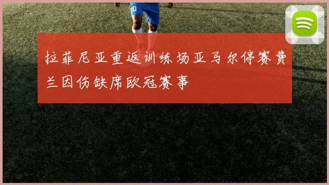 拉菲尼亚重返训练场亚马尔停赛费兰因伤缺席欧冠赛事