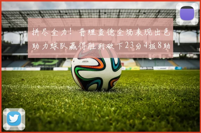 拼尽全力！普理查德全场表现出色助力球队赢得胜利砍下23分4板8助2断三分命中率高达43