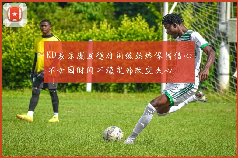 KD表示谢泼德对训练始终保持信心不会因时间不稳定而改变决心