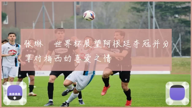 张琳芃世界杯展望阿根廷夺冠并分享对梅西的喜爱之情