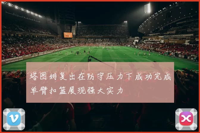 塔图姆复出在防守压力下成功完成单臂扣篮展现强大实力