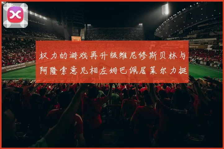 权力的游戏再升级维尼修斯贝林与阿隆索意见相左姆巴佩居莱尔力挺新势力