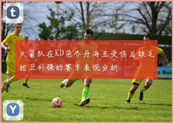 火箭队在KD范乔丹海王受伤后缺乏控卫补强的赛季表现分析