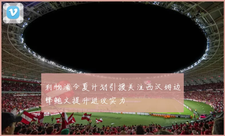 利物浦今夏计划引援关注西汉姆边锋鲍文提升进攻实力
